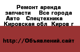 Ремонт,аренда,запчасти. - Все города Авто » Спецтехника   . Кировская обл.,Киров г.